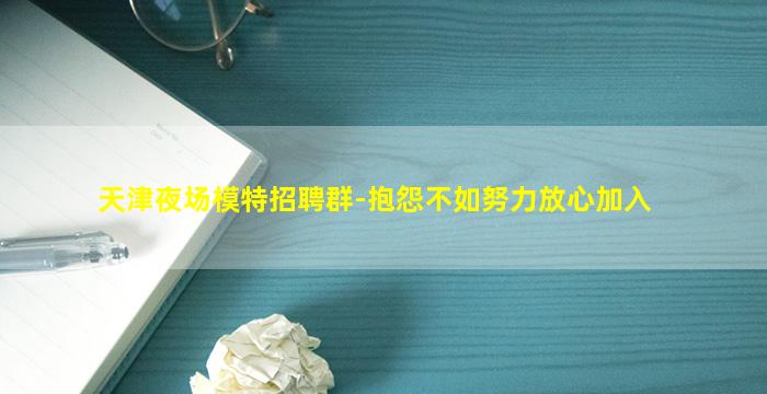 天津夜场模特招聘群-抱怨不如努力放心加入